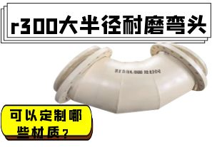 r300大半徑耐磨彎頭可以定制哪些材質(zhì)？