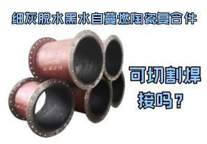 細(xì)灰脫水黑水自蔓燃陶瓷復(fù)合件可切割焊接嗎？